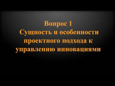 Вопрос 1 Сущность и особенности проектного подхода к управлению инновациями