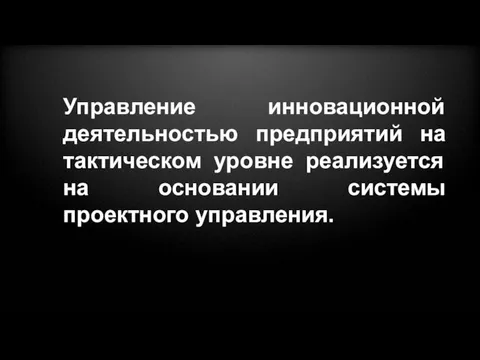 Управление инновационной деятельностью предприятий на тактическом уровне реализуется на основании системы проектного управления.