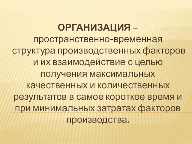 ОРГАНИЗАЦИЯ – пространственно-временная структура производственных факторов и их взаимодействие с целью получения