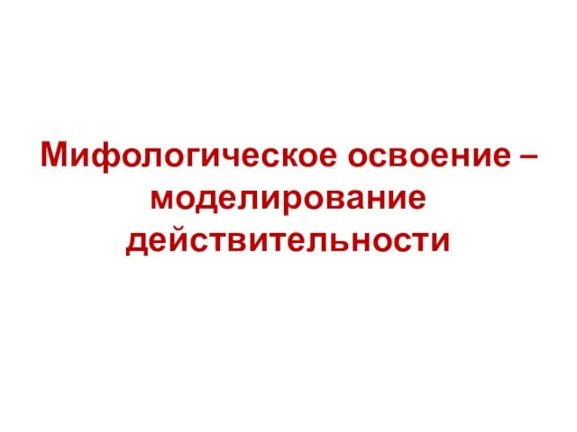 Мифологическое освоение – моделирование действительности