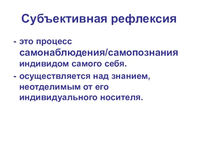 Субъективная рефлексия это процесс самонаблюдения/самопознания индивидом самого себя. осуществляется над знанием, неотделимым от его индивидуального носителя.