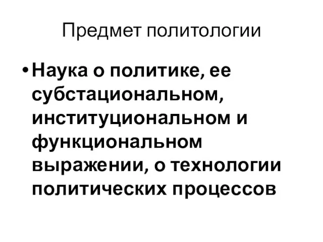 Предмет политологии Наука о политике, ее субстациональном, институциональном и функциональном выражении, о технологии политических процессов