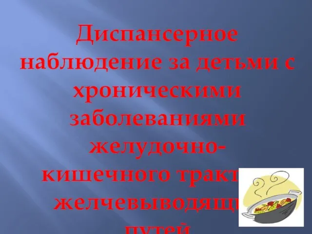 Диспансерное наблюдение за детьми с хроническими заболеваниями желудочно- кишечного тракта и желчевыводящих путей