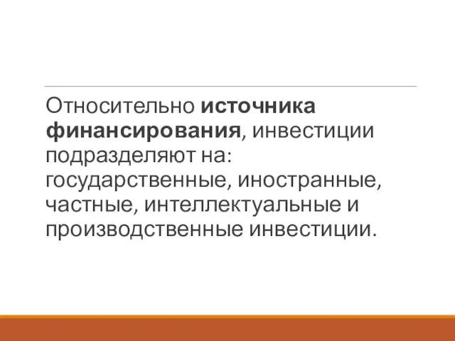 Относительно источника финансирования, инвестиции подразделяют на: государственные, иностранные, частные, интеллектуальные и производственные инвестиции.