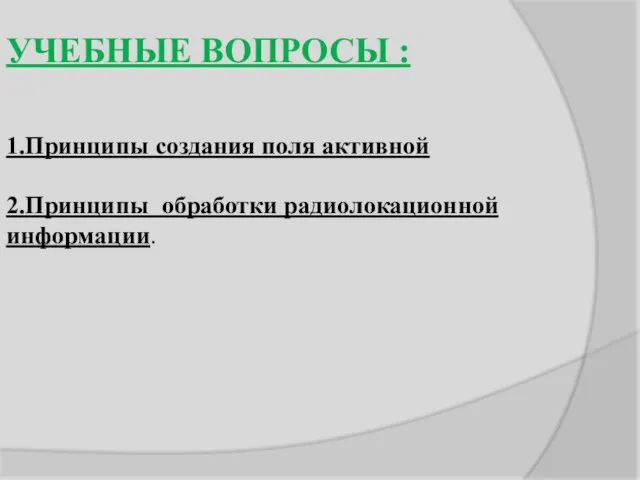 УЧЕБНЫЕ ВОПРОСЫ : 1.Принципы создания поля активной 2.Принципы обработки радиолокационной информации.