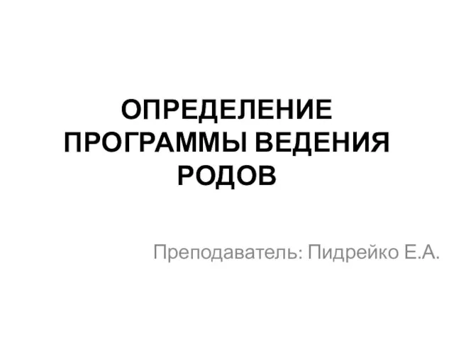 ОПРЕДЕЛЕНИЕ ПРОГРАММЫ ВЕДЕНИЯ РОДОВ Преподаватель: Пидрейко Е.А.