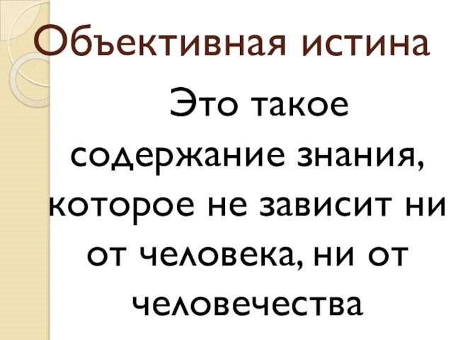 Объективная истина Это такое содержание знания, которое не зависит ни от человека, ни от человечества