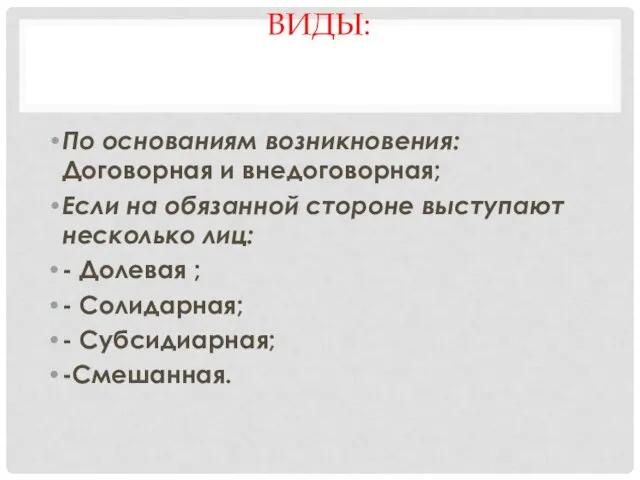 ВИДЫ: По основаниям возникновения: Договорная и внедоговорная; Если на обязанной стороне выступают