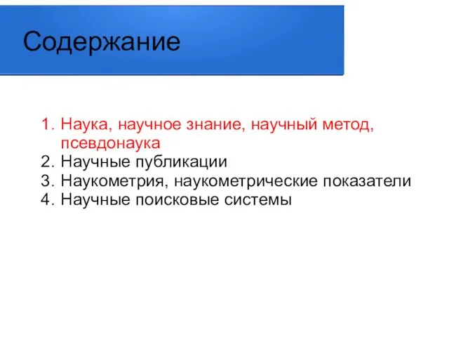 Содержание Наука, научное знание, научный метод, псевдонаука Научные публикации Наукометрия, наукометрические показатели Научные поисковые системы