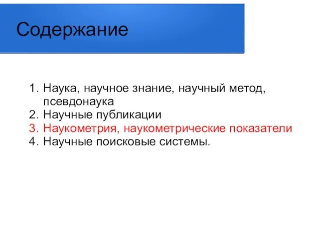 Содержание Наука, научное знание, научный метод, псевдонаука Научные публикации Наукометрия, наукометрические показатели Научные поисковые системы.