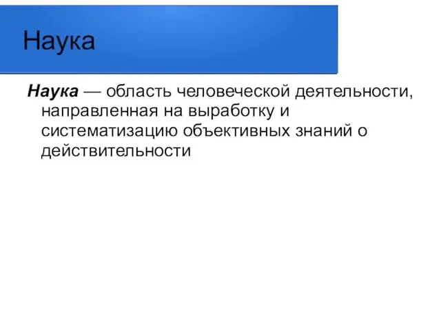 Наука Наука — область человеческой деятельности, направленная на выработку и систематизацию объективных знаний о действительности