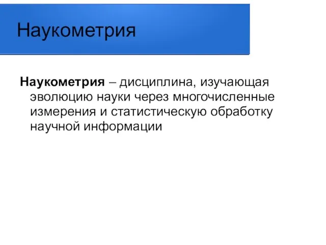 Наукометрия Наукометрия – дисциплина, изучающая эволюцию науки через многочисленные измерения и статистическую обработку научной информации