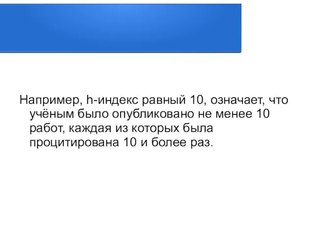 Например, h-индекс равный 10, означает, что учёным было опубликовано не менее 10