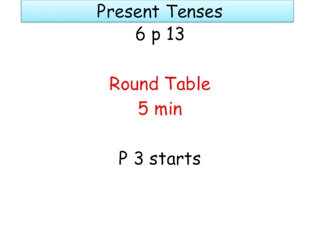 Present Tenses 6 p 13 Round Table 5 min P 3 starts