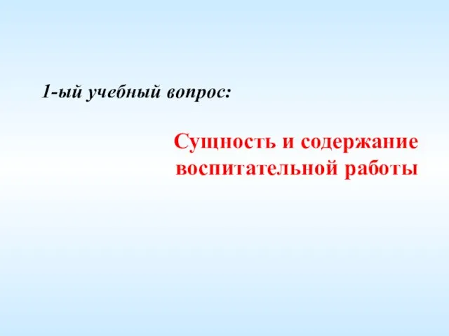 1-ый учебный вопрос: Сущность и содержание воспитательной работы