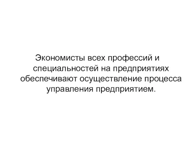 Экономисты всех профессий и специальностей на предприятиях обеспечивают осуществление процесса управления предприятием.