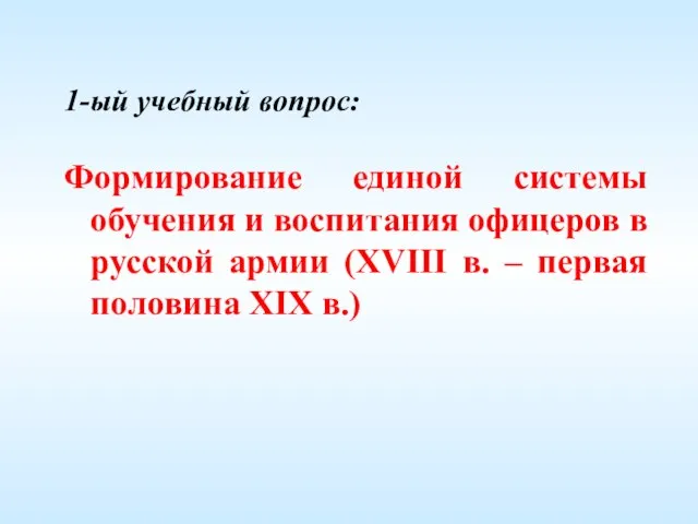 1-ый учебный вопрос: Формирование единой системы обучения и воспитания офицеров в русской
