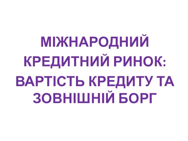 МІЖНАРОДНИЙ КРЕДИТНИЙ РИНОК: ВАРТІСТЬ КРЕДИТУ ТА ЗОВНІШНІЙ БОРГ