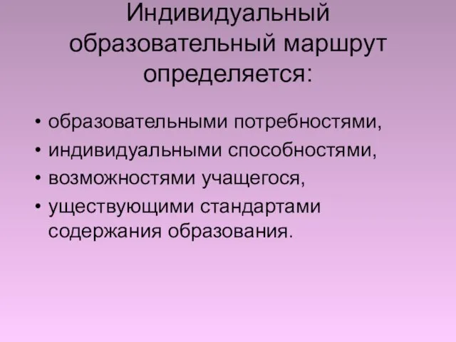 Индивидуальный образовательный маршрут определяется: образовательными потребностями, индивидуальными способностями, возможностями учащегося, уществующими стандартами содержания образования.