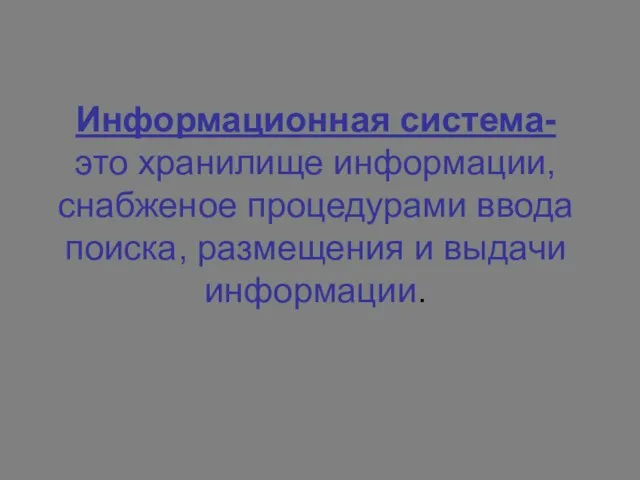 Информационная система- это хранилище информации,снабженое процедурами ввода поиска, размещения и выдачи информации.