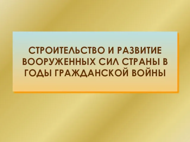 СТРОИТЕЛЬСТВО И РАЗВИТИЕ ВООРУЖЕННЫХ СИЛ СТРАНЫ В ГОДЫ ГРАЖДАНСКОЙ ВОЙНЫ