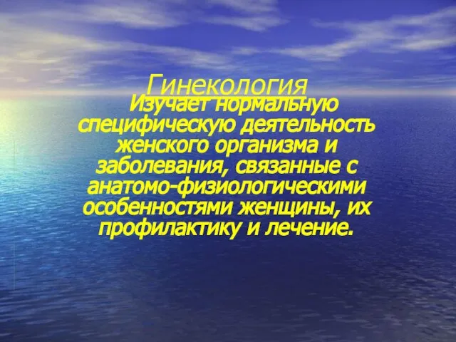 Гинекология Изучает нормальную специфическую деятельность женского организма и заболевания, связанные с анатомо-физиологическими