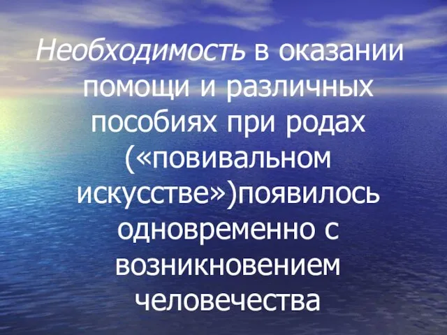 Необходимость в оказании помощи и различных пособиях при родах («повивальном искусстве»)появилось одновременно с возникновением человечества