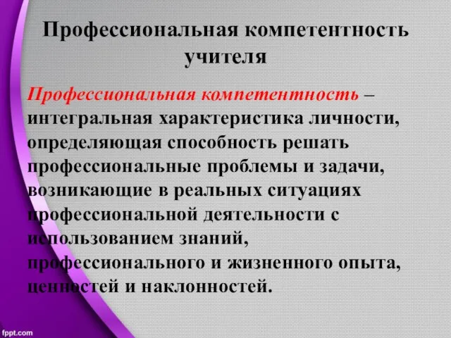 Профессиональная компетентность учителя Профессиональная компетентность – интегральная характеристика личности, определяющая способность решать