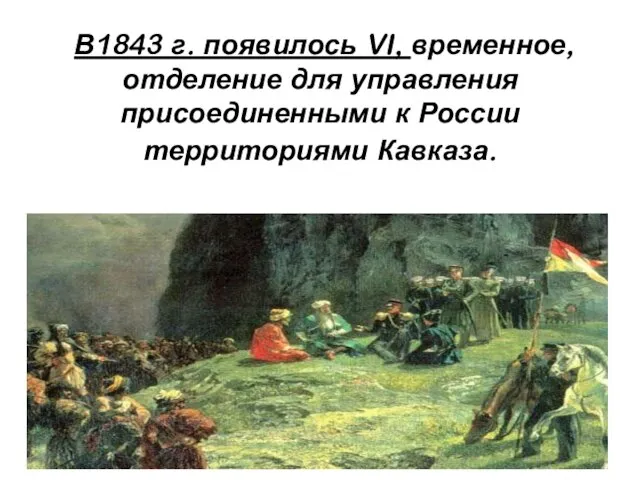 В1843 г. появилось VI, временное, отделение для управления присоединенными к России территориями Кавказа.