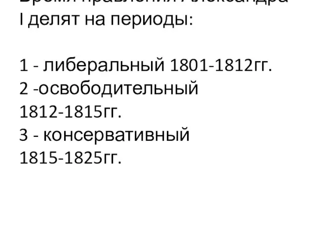 Время правления Александра I делят на периоды: 1 - либеральный 1801-1812гг. 2