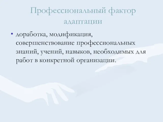 Профессиональный фактор адаптации доработка, модификация, совершенствование профессиональных знаний, учений, навыков, необходимых для работ в конкретной организации.