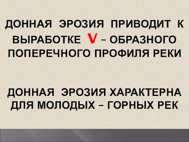 ДОННАЯ ЭРОЗИЯ ПРИВОДИТ К ВЫРАБОТКЕ V – ОБРАЗНОГО ПОПЕРЕЧНОГО ПРОФИЛЯ РЕКИ ДОННАЯ