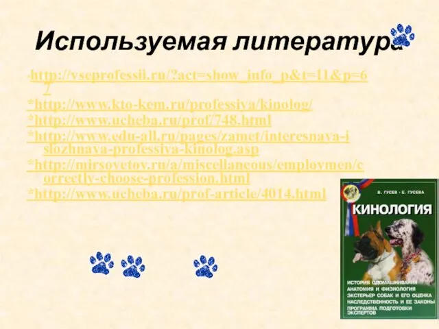 Используемая литература *http://vseprofessii.ru/?act=show_info_p&t=11&p=67 *http://www.kto-kem.ru/professiya/kinolog/ *http://www.ucheba.ru/prof/748.html *http://www.edu-all.ru/pages/zamet/interesnaya-i slozhnaya-professiya-kinolog.asp *http://mirsovetov.ru/a/miscellaneous/employmen/correctly-choose-profession.html *http://www.ucheba.ru/prof-article/4014.html