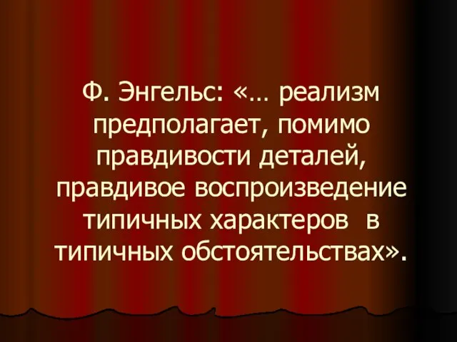 Ф. Энгельс: «… реализм предполагает, помимо правдивости деталей, правдивое воспроизведение типичных характеров в типичных обстоятельствах».