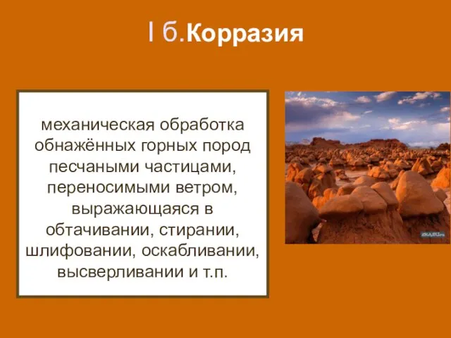 I б.Корразия механическая обработка обнажённых горных пород песчаными частицами, переносимыми ветром, выражающаяся