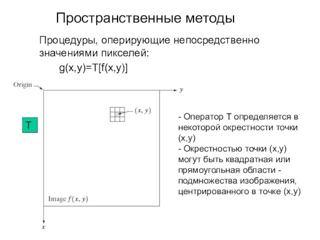 Пространственные методы Процедуры, оперирующие непосредственно значениями пикселей: g(x,y)=T[f(x,y)] - Оператор Т определяется