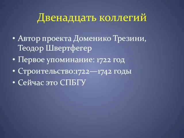 Двенадцать коллегий Автор проекта Доменико Трезини,Теодор Швертфегер Первое упоминание: 1722 год Строительство:1722—1742 годы Сейчас это СПБГУ