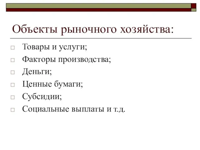 Объекты рыночного хозяйства: Товары и услуги; Факторы производства; Деньги; Ценные бумаги; Субсидии; Социальные выплаты и т.д.