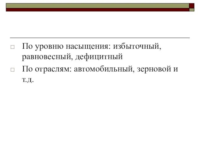 По уровню насыщения: избыточный, равновесный, дефицитный По отраслям: автомобильный, зерновой и т.д.