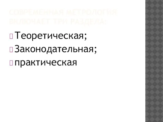 СОВРЕМЕННАЯ МЕТРОЛОГИЯ ВКЛЮЧАЕТ ТРИ РАЗДЕЛА: Теоретическая; Законодательная; практическая