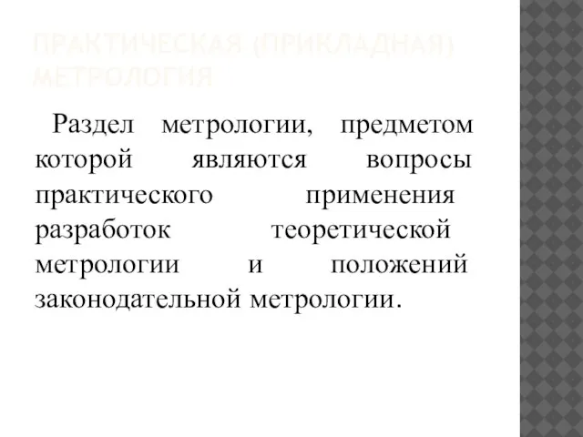 ПРАКТИЧЕСКАЯ (ПРИКЛАДНАЯ) МЕТРОЛОГИЯ Раздел метрологии, предметом которой являются вопросы практического применения разработок