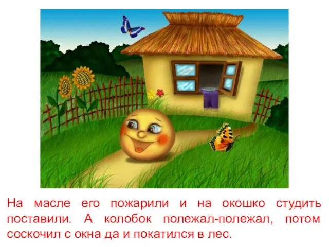 На масле его пожарили и на окошко студить поставили. А колобок полежал-полежал,