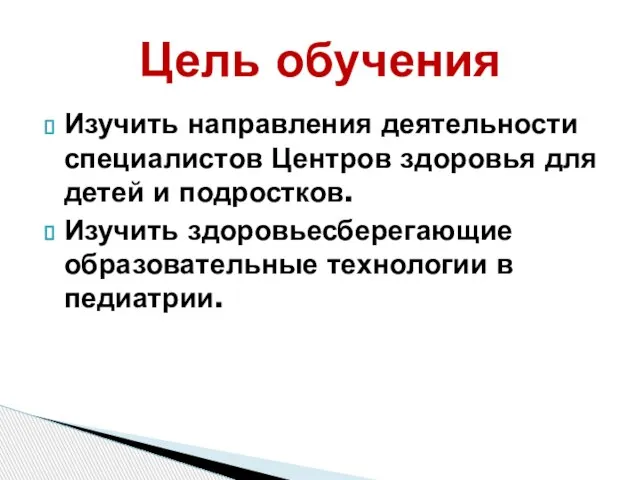 Цель обучения Изучить направления деятельности специалистов Центров здоровья для детей и подростков.