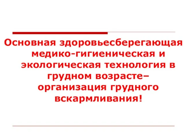 Основная здоровьесберегающая медико-гигиеническая и экологическая технология в грудном возрасте– организация грудного вскармливания!