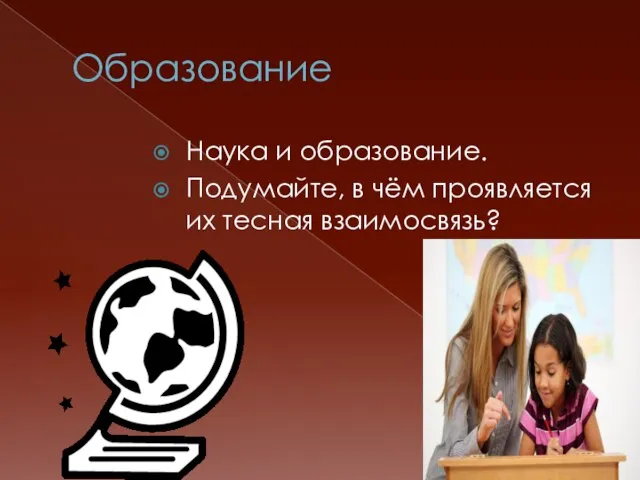 Образование Наука и образование. Подумайте, в чём проявляется их тесная взаимосвязь?