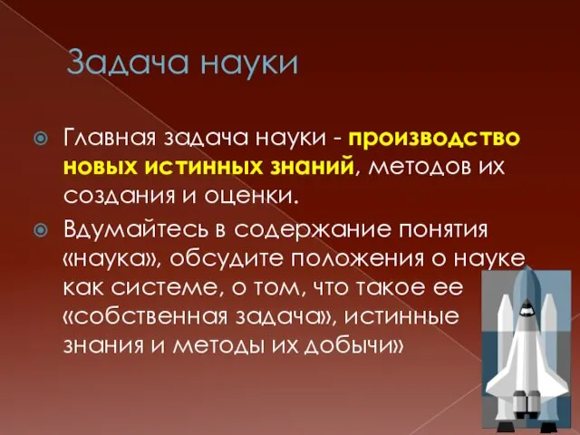 Задача науки Главная задача науки - производство новых истинных знаний, методов их