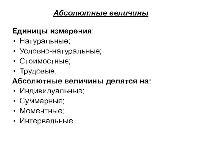 Абсолютные величины Единицы измерения: Натуральные; Условно-натуральные; Стоимостные; Трудовые. Абсолютные величины делятся на: Индивидуальные; Суммарные; Моментные; Интервальные.