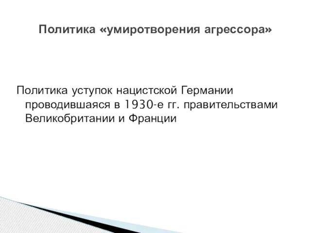 Политика уступок нацистской Германии проводившаяся в 1930-е гг. правительствами Великобритании и Франции Политика «умиротворения агрессора»