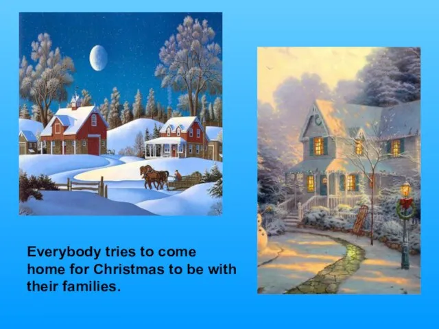 Everybody tries to come home for Christmas to be with their families.