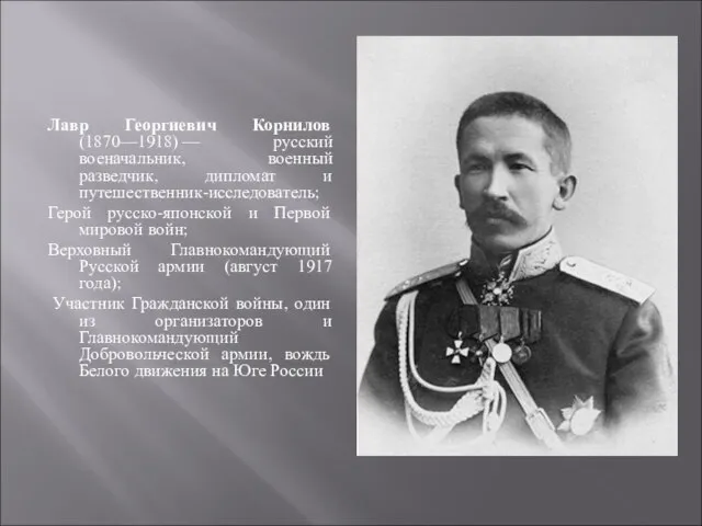 Лавр Георгиевич Корнилов (1870—1918) — русский военачальник, военный разведчик, дипломат и путешественник-исследователь;